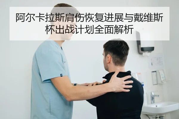 阿尔卡拉斯肩伤恢复进展与戴维斯杯出战计划全面解析