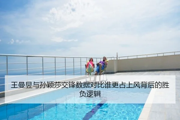王曼昱与孙颖莎交锋数据对比谁更占上风背后的胜负逻辑
