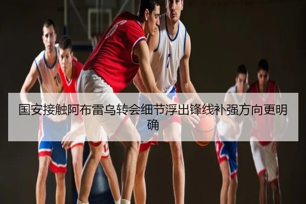 国安接触阿布雷乌转会细节浮出锋线补强方向更明确