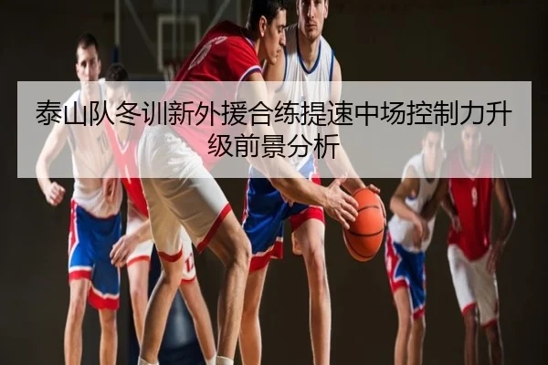 泰山队冬训新外援合练提速中场控制力升级前景分析
