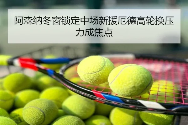 阿森纳冬窗锁定中场新援厄德高轮换压力成焦点